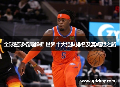 全球篮球格局解析 世界十大强队排名及其崛起之路
