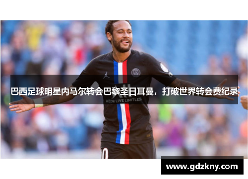 巴西足球明星内马尔转会巴黎圣日耳曼，打破世界转会费纪录