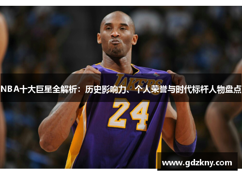 NBA十大巨星全解析：历史影响力、个人荣誉与时代标杆人物盘点