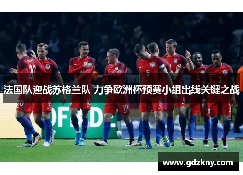 法国队迎战苏格兰队 力争欧洲杯预赛小组出线关键之战