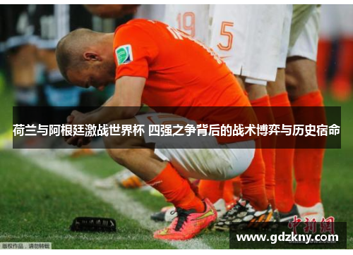 荷兰与阿根廷激战世界杯 四强之争背后的战术博弈与历史宿命