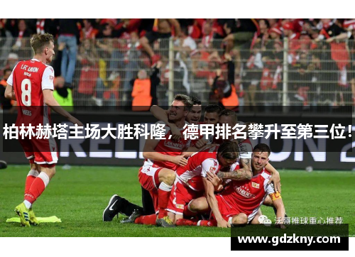 柏林赫塔主场大胜科隆，德甲排名攀升至第三位！