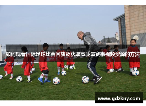 如何观看国际足球比赛回放及获取高质量赛事视频资源的方法