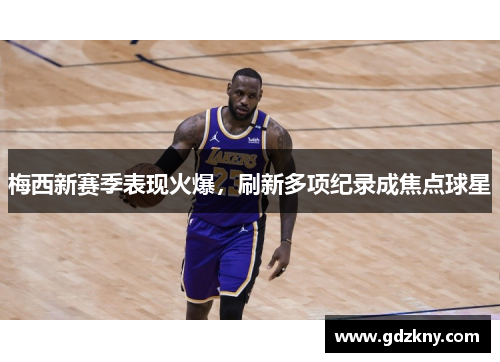 梅西新赛季表现火爆，刷新多项纪录成焦点球星