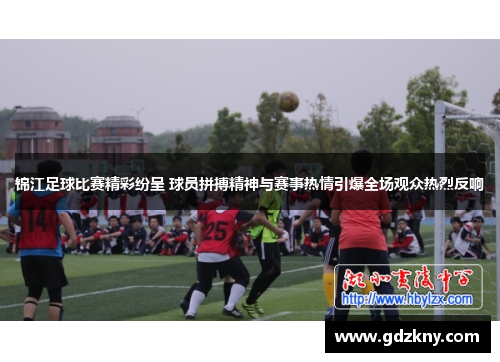锦江足球比赛精彩纷呈 球员拼搏精神与赛事热情引爆全场观众热烈反响