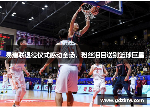 易建联退役仪式感动全场，粉丝泪目送别篮球巨星