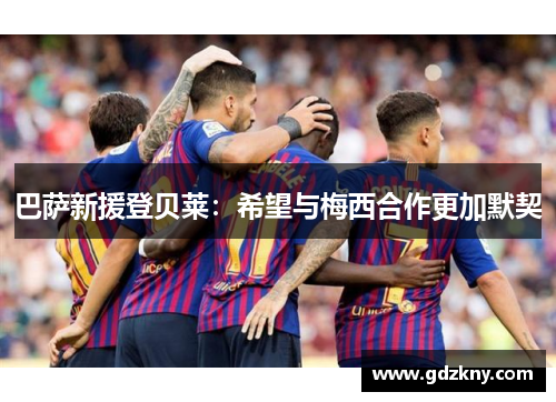 巴萨新援登贝莱：希望与梅西合作更加默契