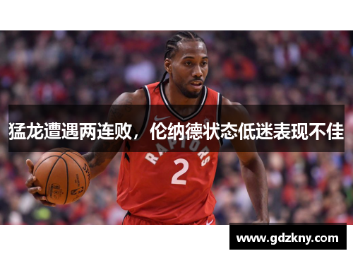 猛龙遭遇两连败，伦纳德状态低迷表现不佳