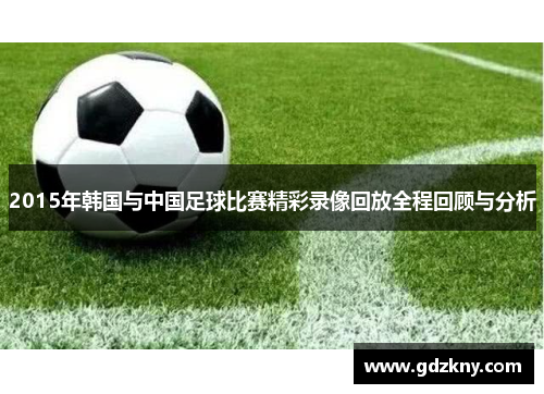 2015年韩国与中国足球比赛精彩录像回放全程回顾与分析