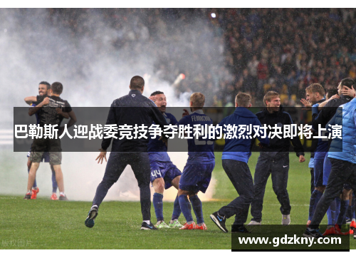 巴勒斯人迎战委竞技争夺胜利的激烈对决即将上演