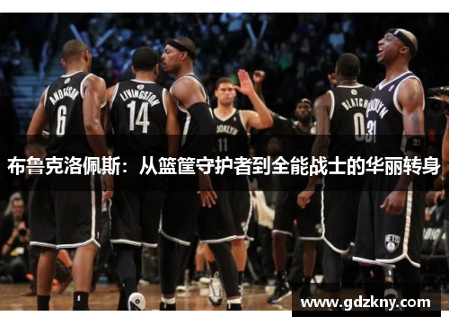 布鲁克洛佩斯：从篮筐守护者到全能战士的华丽转身