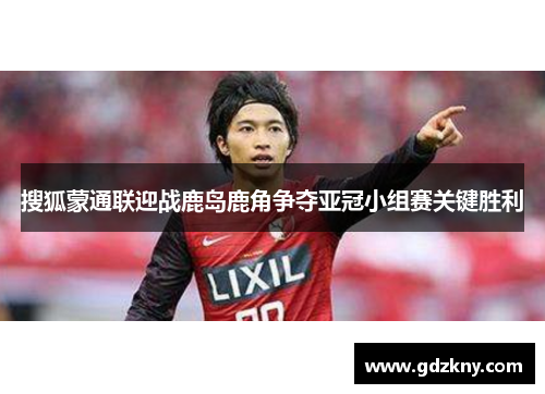 搜狐蒙通联迎战鹿岛鹿角争夺亚冠小组赛关键胜利