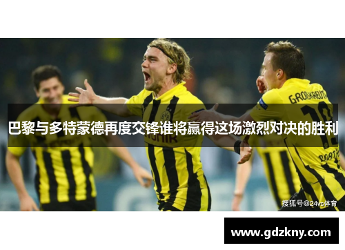 巴黎与多特蒙德再度交锋谁将赢得这场激烈对决的胜利