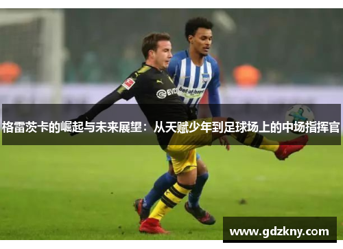 格雷茨卡的崛起与未来展望：从天赋少年到足球场上的中场指挥官