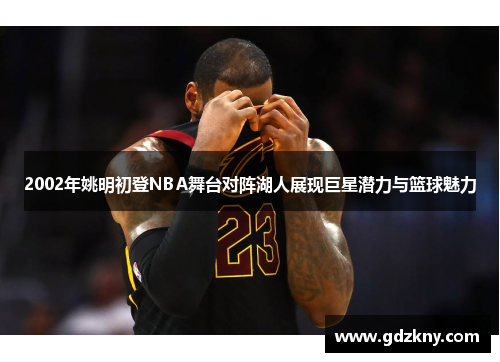 2002年姚明初登NBA舞台对阵湖人展现巨星潜力与篮球魅力