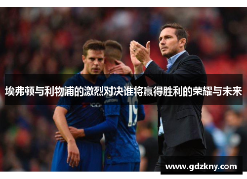 埃弗顿与利物浦的激烈对决谁将赢得胜利的荣耀与未来